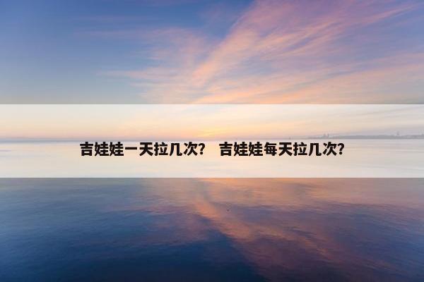 吉娃娃一天拉几次？ 吉娃娃每天拉几次？