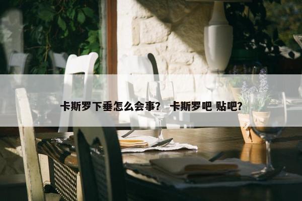 卡斯罗下垂怎么会事？ 卡斯罗吧 贴吧？