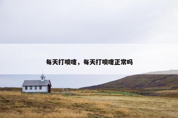 每天打喷嚏，每天打喷嚏正常吗