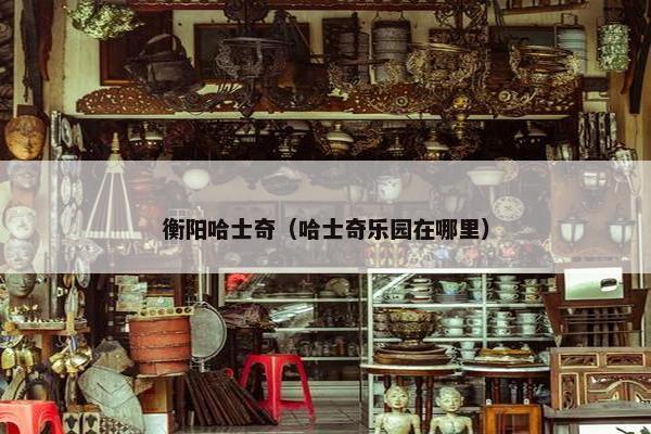 衡阳哈士奇（哈士奇乐园在哪里）