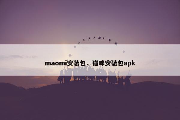 maomi安装包,猫咪安装包apk maomi安装包,猫咪安装包apk
