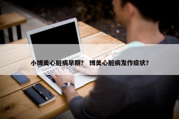 小博美心脏病早期？ 博美心脏病发作症状？