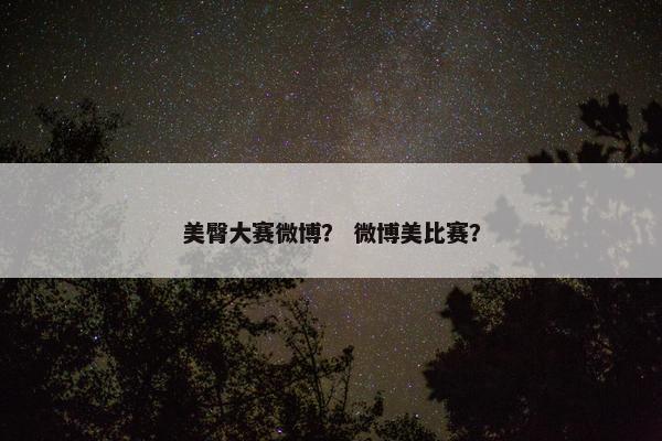 美臀大赛微博？ 微博美比赛？