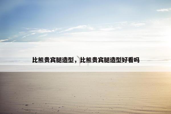 比熊贵宾腿造型，比熊贵宾腿造型好看吗