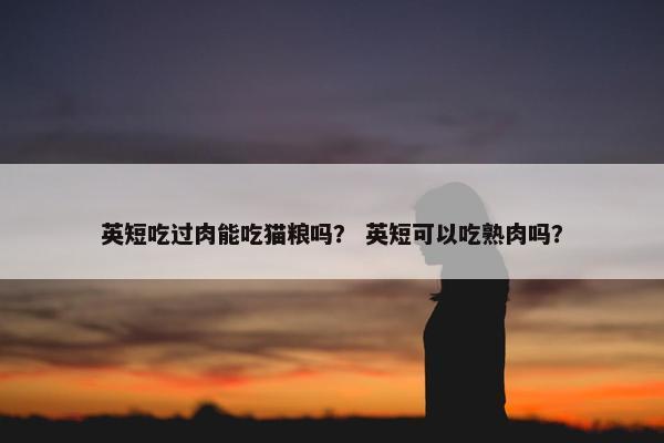 英短吃过肉能吃猫粮吗？ 英短可以吃熟肉吗？