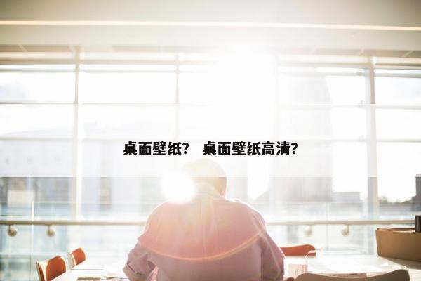 桌面壁纸？ 桌面壁纸高清？