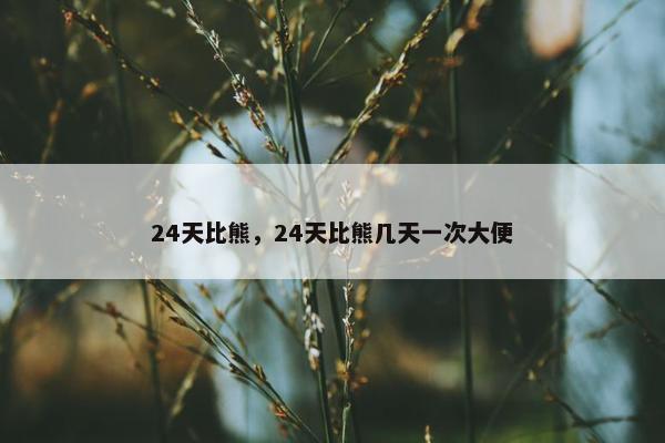 24天比熊，24天比熊几天一次大便