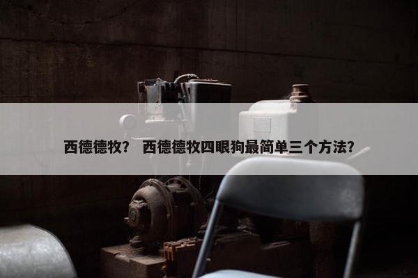 西德德牧？ 西德德牧四眼狗最简单三个方法？
