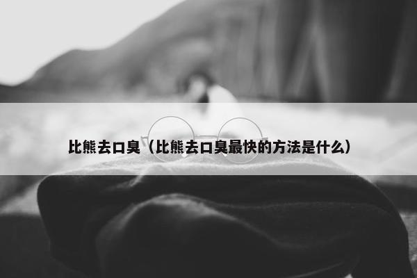 比熊去口臭(比熊去口臭最快的方法是什么)
