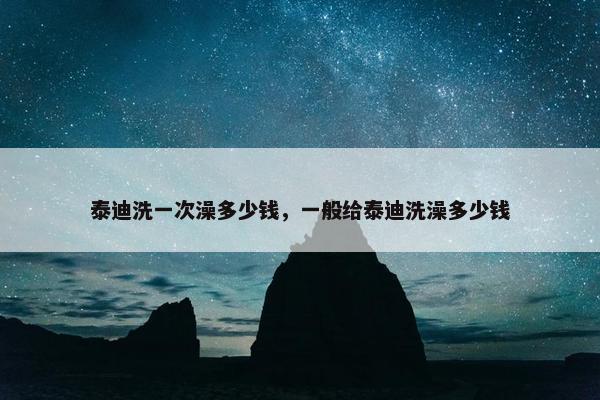 泰迪洗一次澡多少钱,一般给泰迪洗澡多少钱