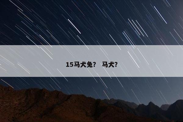 15马犬兔? 马犬? 15马犬兔? 马犬?