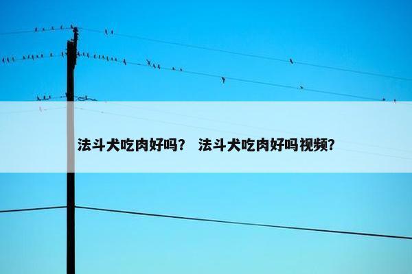 法斗犬吃肉好吗？ 法斗犬吃肉好吗视频？