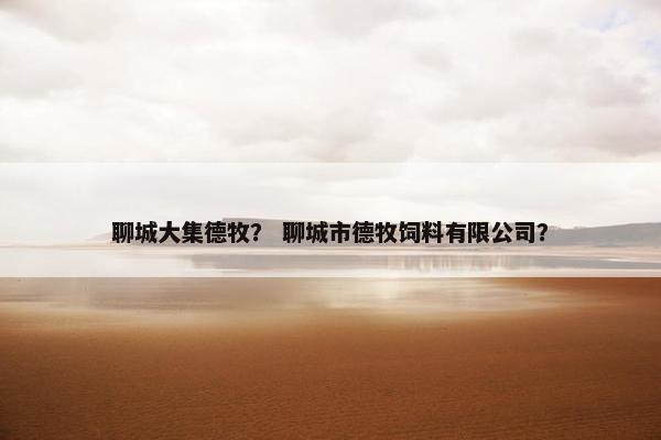 聊城大集德牧？ 聊城市德牧饲料有限公司？
