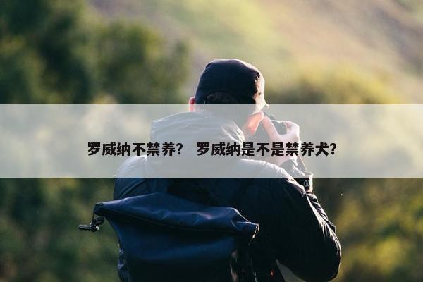 罗威纳不禁养? 罗威纳是不是禁养犬?