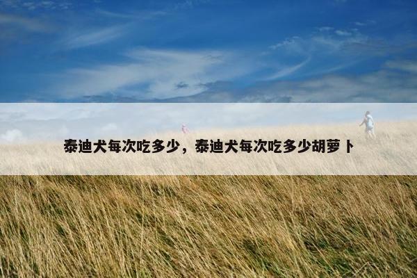 泰迪犬每次吃多少，泰迪犬每次吃多少胡萝卜