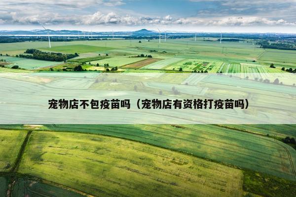 宠物店不包疫苗吗（宠物店有资格打疫苗吗）