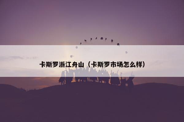卡斯罗浙江舟山(卡斯罗市场怎么样)