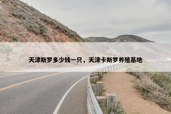 天津斯罗多少钱一只，天津卡斯罗养殖基地