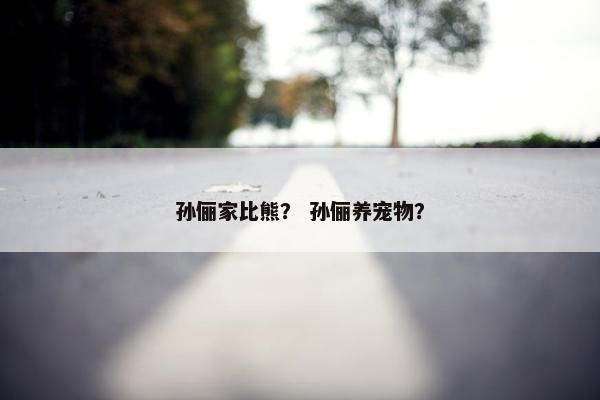 孙俪家比熊? 孙俪养宠物?
