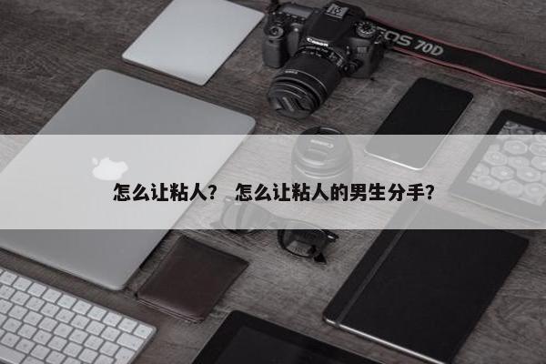 怎么让粘人? 怎么让粘人的男生分手?