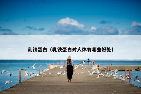 乳铁蛋白(乳铁蛋白对人体有哪些好处)