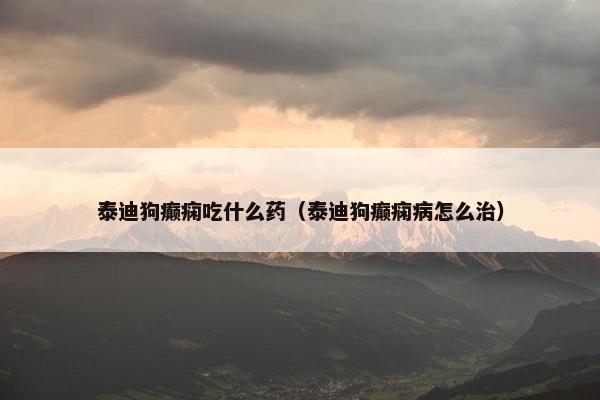 泰迪狗癫痫吃什么药（泰迪狗癫痫病怎么治）