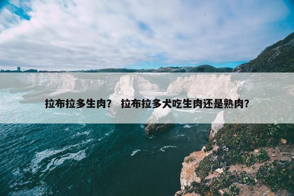 拉布拉多生肉? 拉布拉多犬吃生肉还是熟肉?