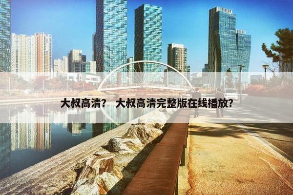 大叔高清? 大叔高清完整版在线播放?
