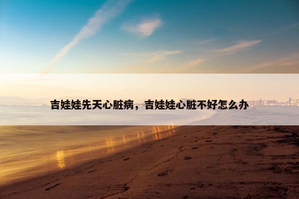 吉娃娃先天心脏病，吉娃娃心脏不好怎么办