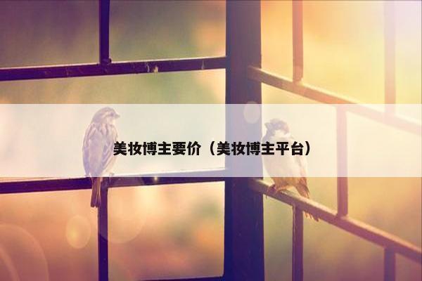 美妆博主要价(美妆博主平台)
