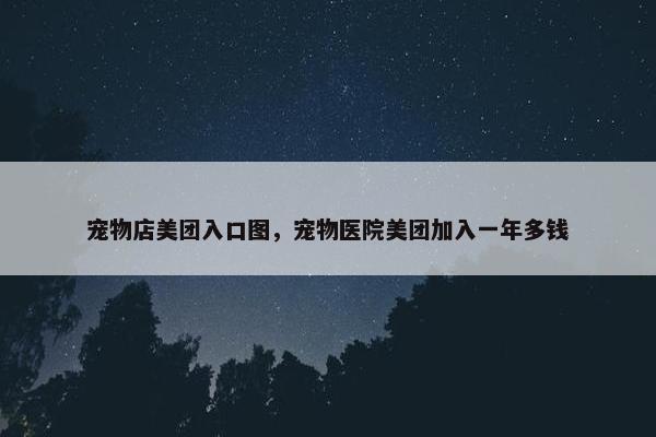 宠物店美团入口图，宠物医院美团加入一年多钱