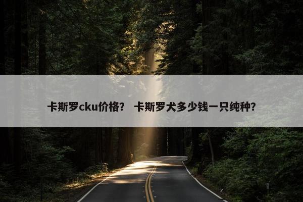 卡斯罗cku价格？ 卡斯罗犬多少钱一只纯种？