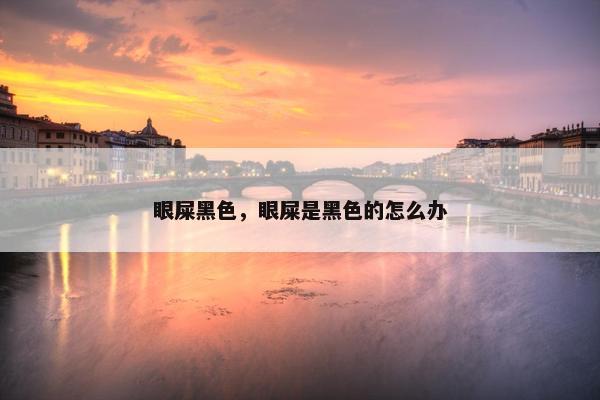 眼屎黑色，眼屎是黑色的怎么办