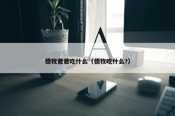 德牧爸爸吃什么（德牧吃什么?）