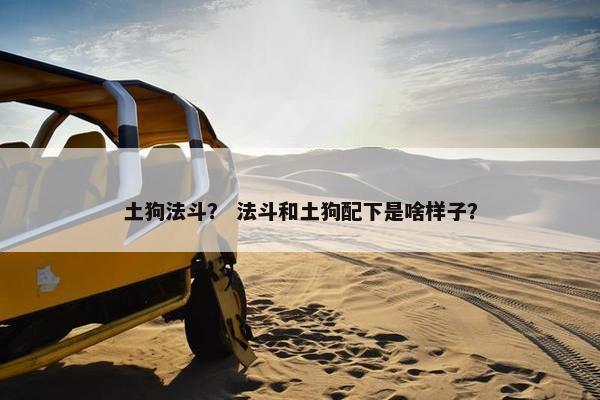 土狗法斗？ 法斗和土狗配下是啥样子？