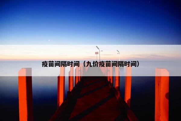 疫苗间隔时间(九价疫苗间隔时间)