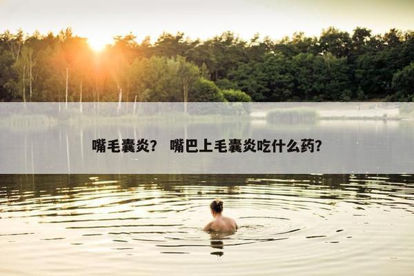 嘴毛囊炎? 嘴巴上毛囊炎吃什么药?