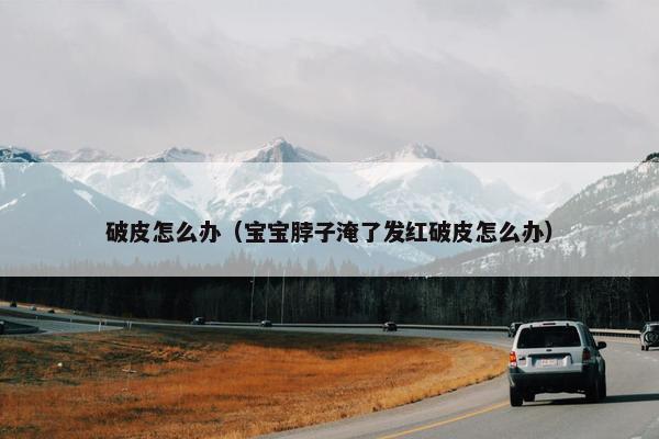 破皮怎么办（宝宝脖子淹了发红破皮怎么办）