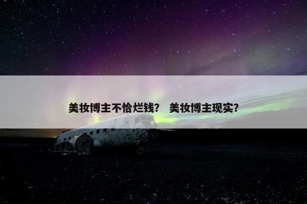 美妆博主不恰烂钱? 美妆博主现实?