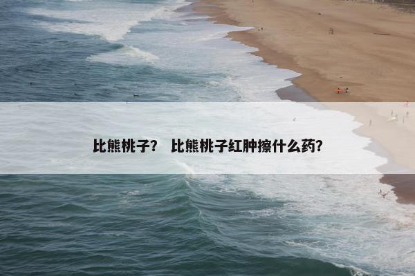 比熊桃子？ 比熊桃子红肿擦什么药？