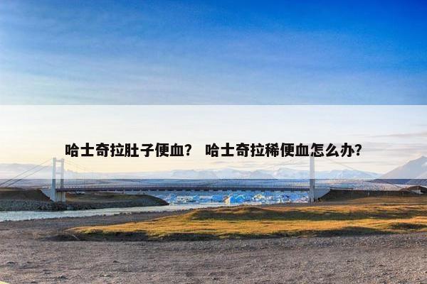 哈士奇拉肚子便血？ 哈士奇拉稀便血怎么办？