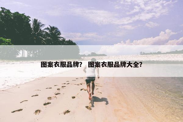 图案衣服品牌？ 图案衣服品牌大全？