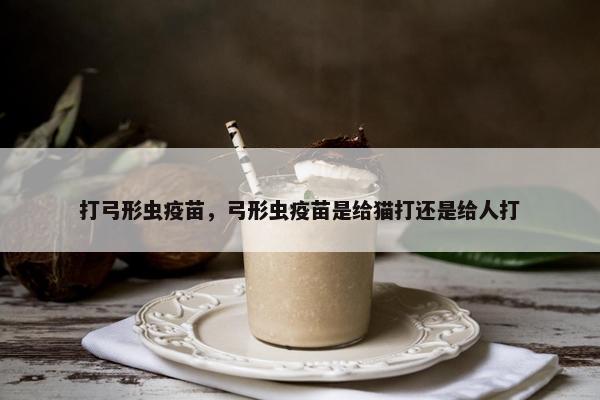 打弓形虫疫苗,弓形虫疫苗是给猫打还是给人打