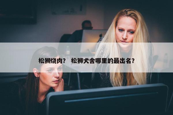 松狮烧肉？ 松狮犬舍哪里的最出名？