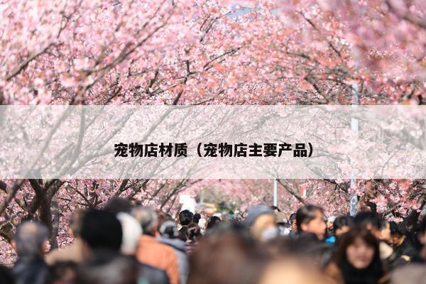 宠物店材质(宠物店主要产品)