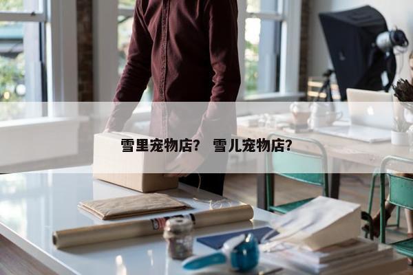 雪里宠物店? 雪儿宠物店?