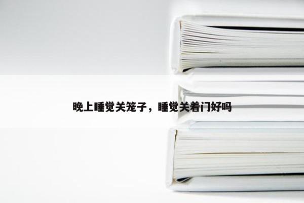 晚上睡觉关笼子，睡觉关着门好吗