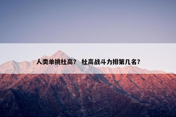 人类单挑杜高？ 杜高战斗力排第几名？