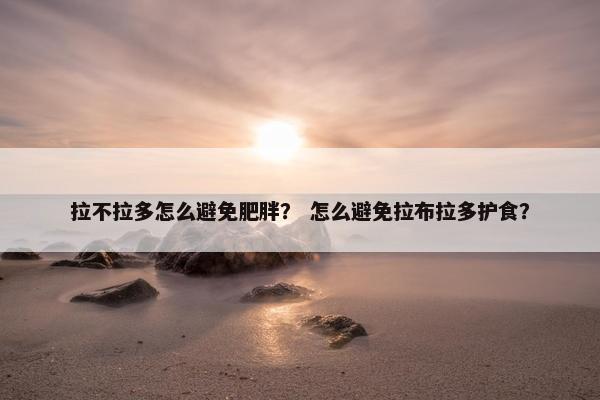 拉不拉多怎么避免肥胖？ 怎么避免拉布拉多护食？