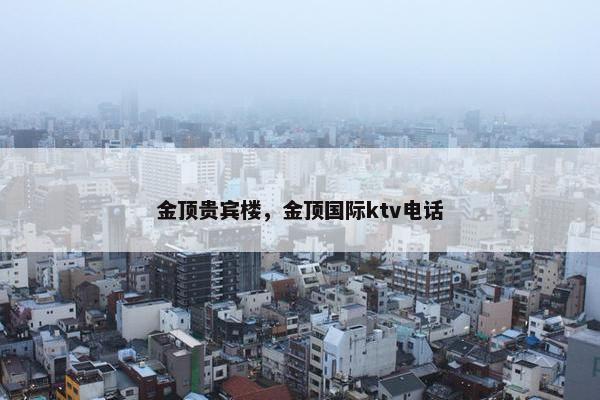 金顶贵宾楼,金顶国际ktv电话 金顶贵宾楼,金顶国际ktv电话